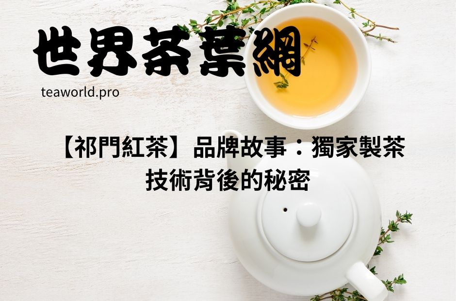 【祁門紅茶】品牌故事：獨家製茶技術背後的秘密