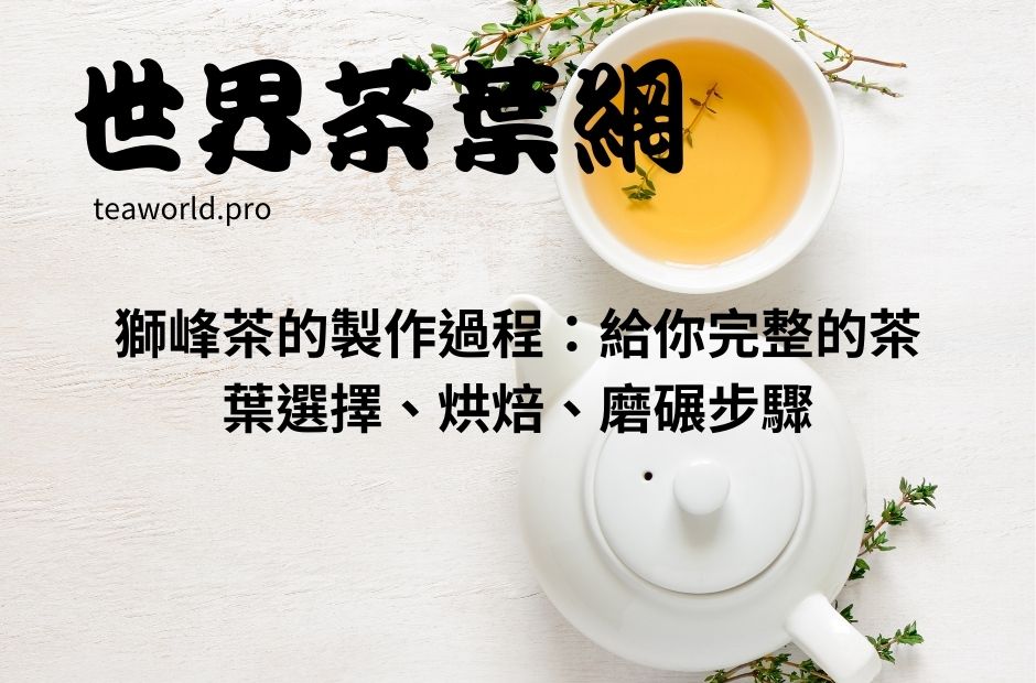 獅峰茶的製作過程：給你完整的茶葉選擇、烘焙、磨碾步驟