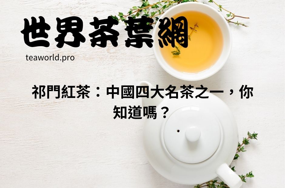 祁門紅茶：中國四大名茶之一，你知道嗎？