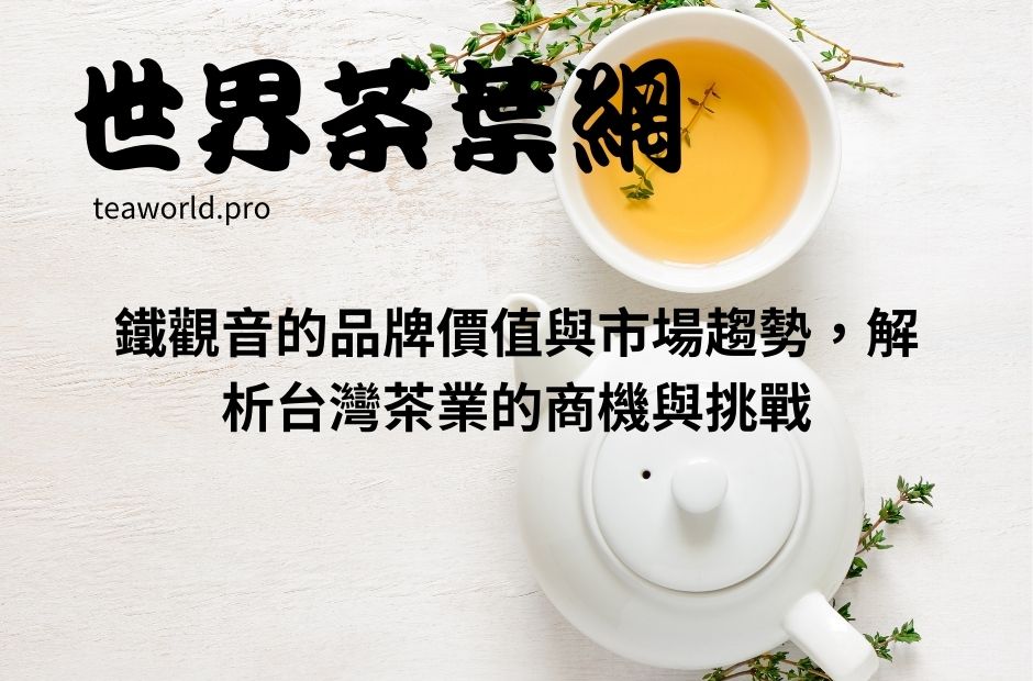 鐵觀音的品牌價值與市場趨勢，解析台灣茶業的商機與挑戰