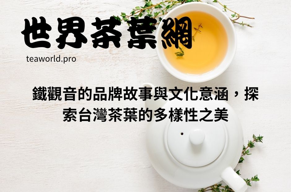 鐵觀音的品牌故事與文化意涵，探索台灣茶葉的多樣性之美
