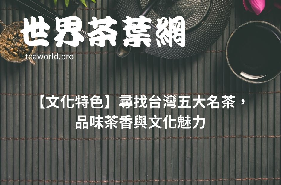 【文化特色】尋找台灣五大名茶，品味茶香與文化魅力