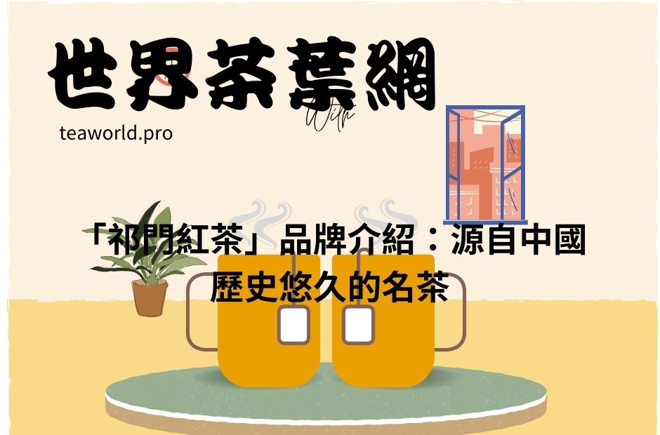 「祁門紅茶」品牌介紹：源自中國歷史悠久的名茶