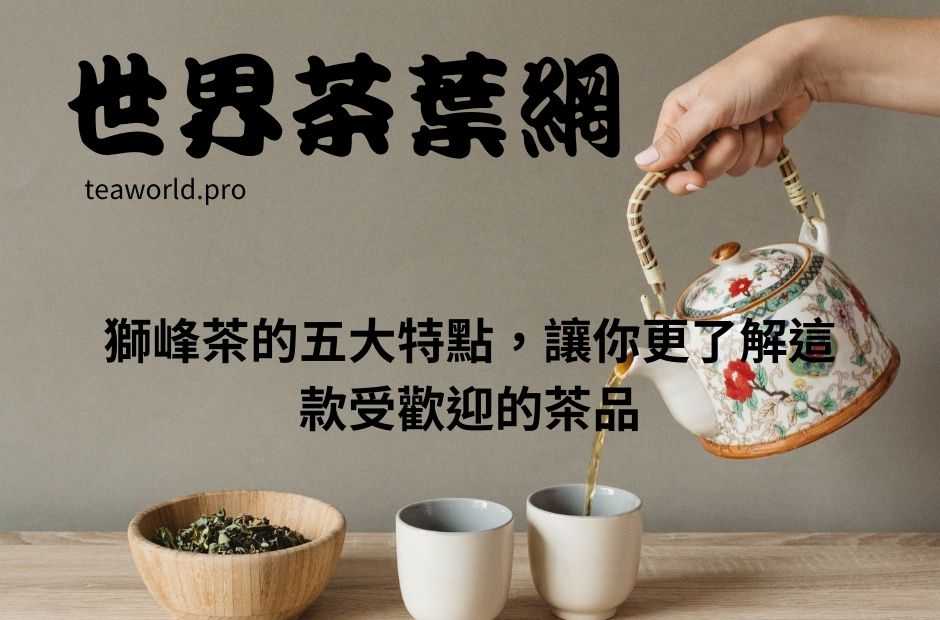 獅峰茶的五大特點，讓你更了解這款受歡迎的茶品