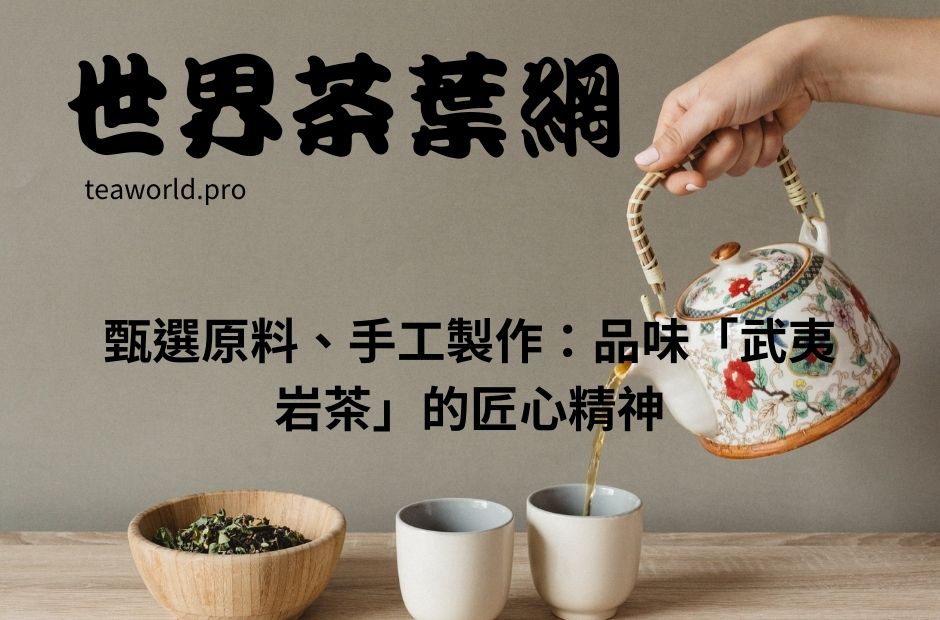 甄選原料、手工製作：品味「武夷岩茶」的匠心精神