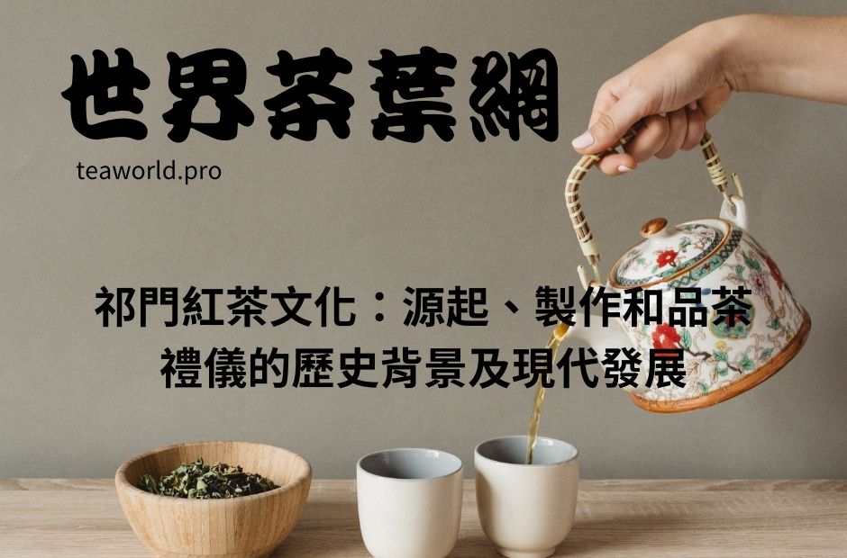 祁門紅茶文化：源起、製作和品茶禮儀的歷史背景及現代發展