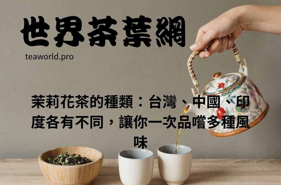 茉莉花茶的種類：台灣、中國、印度各有不同，讓你一次品嚐多種風味