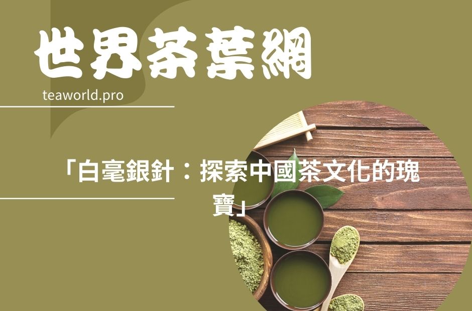 「白毫銀針：探索中國茶文化的瑰寶」