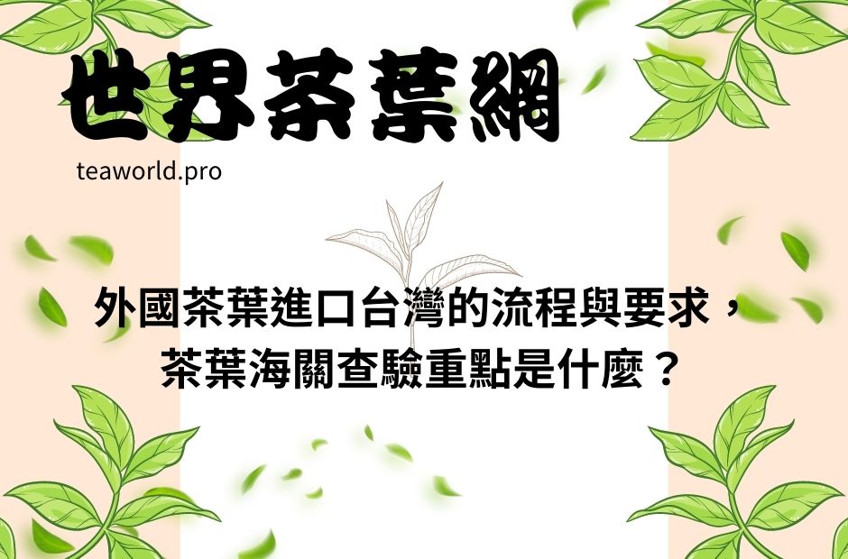 外國茶葉進口台灣的流程與要求，茶葉海關查驗重點是什麼？